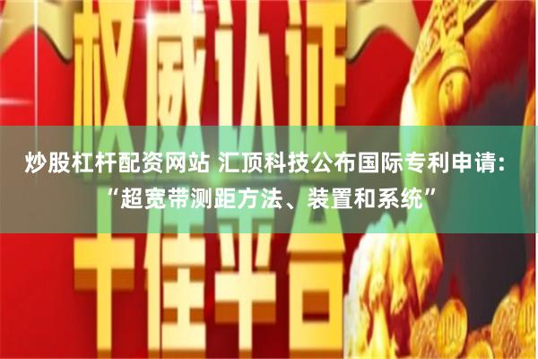 炒股杠杆配资网站 汇顶科技公布国际专利申请: “超宽带测距方法、装置和系统”