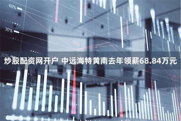 炒股配资网开户 中远海特黄南去年领薪68.84万元