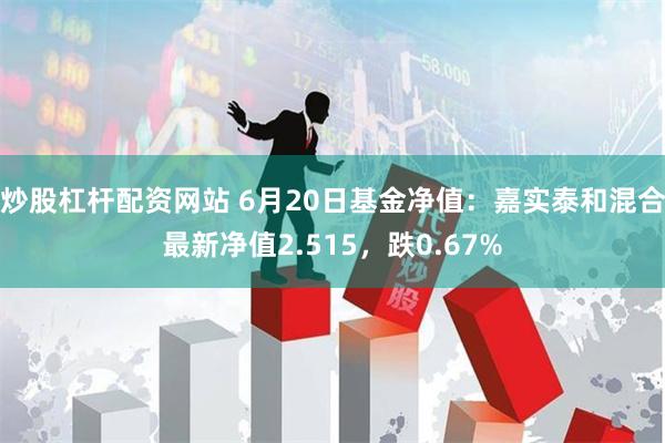 炒股杠杆配资网站 6月20日基金净值：嘉实泰和混合最新净值2.515，跌0.67%