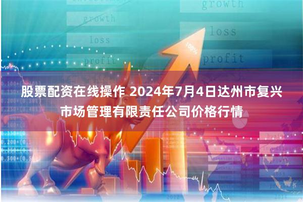 股票配资在线操作 2024年7月4日达州市复兴市场管理有限责任公司价格行情