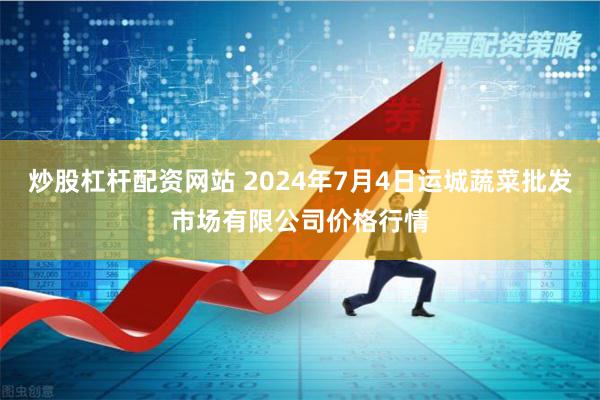 炒股杠杆配资网站 2024年7月4日运城蔬菜批发市场有限公司价格行情