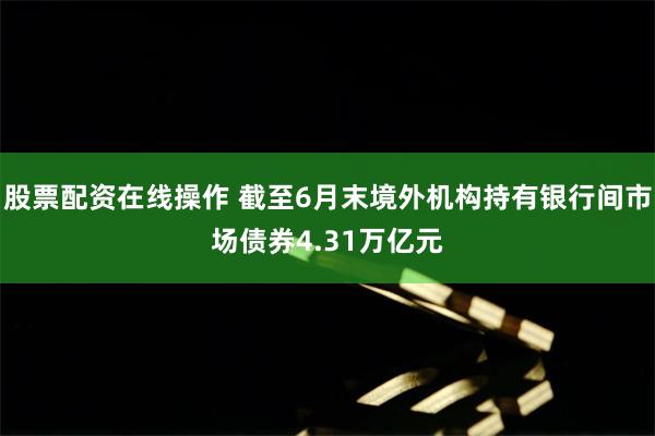 股票配资在线操作 截至6月末境外机构持有银行间市场债券4.31万亿元