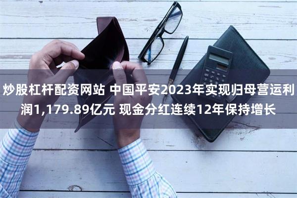 炒股杠杆配资网站 中国平安2023年实现归母营运利润1,179.89亿元 现金分红连续12年保持增长