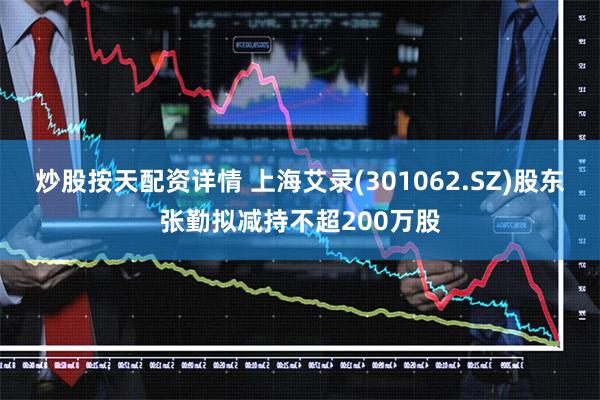 炒股按天配资详情 上海艾录(301062.SZ)股东张勤拟减持不超200万股