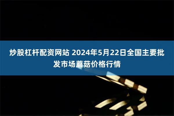 炒股杠杆配资网站 2024年5月22日全国主要批发市场蘑菇价格行情