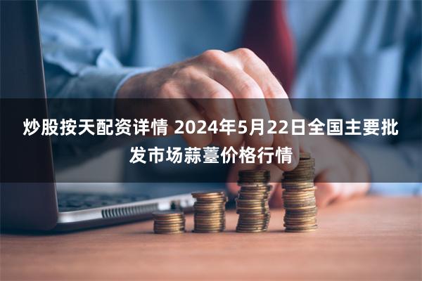 炒股按天配资详情 2024年5月22日全国主要批发市场蒜薹价格行情