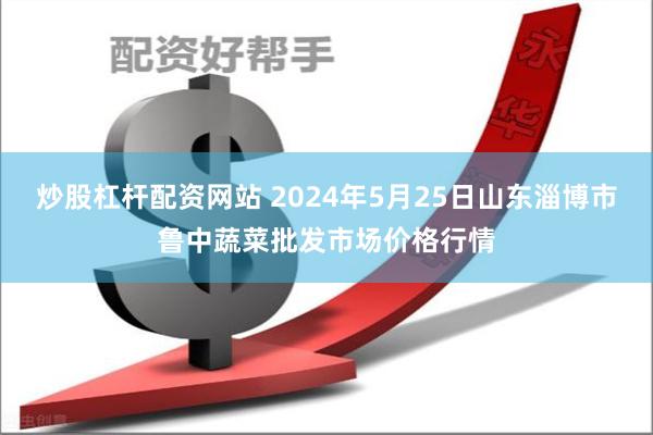 炒股杠杆配资网站 2024年5月25日山东淄博市鲁中蔬菜批发市场价格行情