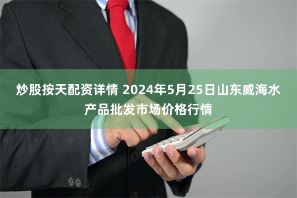 炒股按天配资详情 2024年5月25日山东威海水产品批发市场价格行情