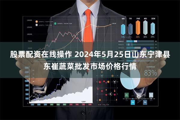 股票配资在线操作 2024年5月25日山东宁津县东崔蔬菜批发市场价格行情