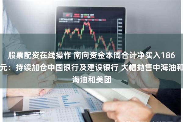 股票配资在线操作 南向资金本周合计净买入186亿港元：持续加仓中国银行及建设银行 大幅抛售中海油和美团