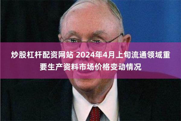 炒股杠杆配资网站 2024年4月上旬流通领域重要生产资料市场价格变动情况