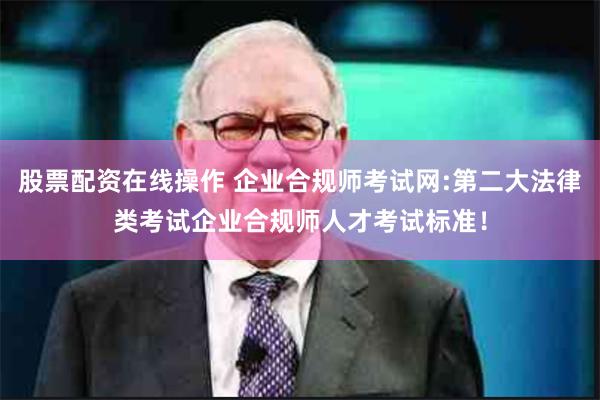 股票配资在线操作 企业合规师考试网:第二大法律类考试企业合规师人才考试标准！