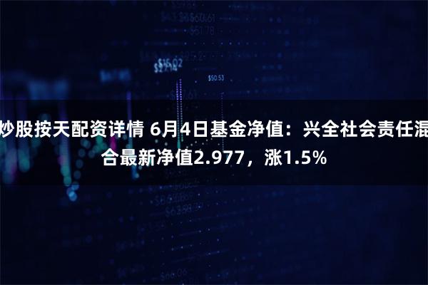 炒股按天配资详情 6月4日基金净值：兴全社会责任混合最新净值2.977，涨1.5%