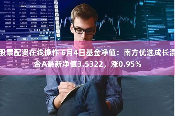 股票配资在线操作 6月4日基金净值：南方优选成长混合A最新净值3.5322，涨0.95%