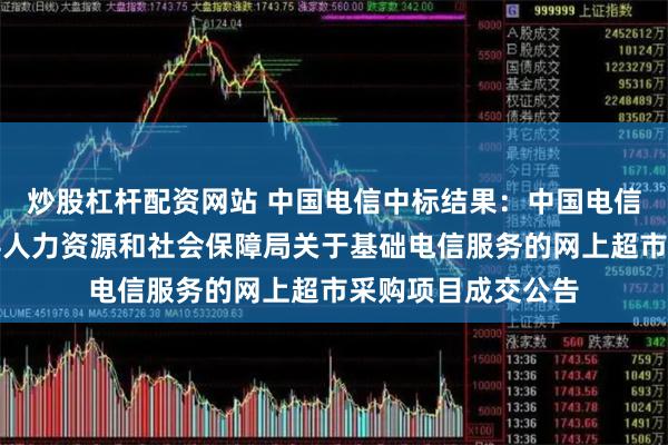 炒股杠杆配资网站 中国电信中标结果：中国电信中标结果：茶陵县人力资源和社会保障局关于基础电信服务的网上超市采购项目成交公告