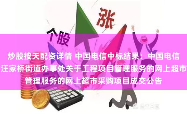 炒股按天配资详情 中国电信中标结果：中国电信中标结果：津市市汪家桥街道办事处关于工程项目管理服务的网上超市采购项目成交公告