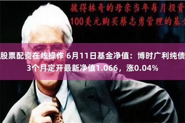 股票配资在线操作 6月11日基金净值：博时广利纯债3个月定开最新净值1.066，涨0.04%