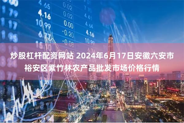 炒股杠杆配资网站 2024年6月17日安徽六安市裕安区紫竹林农产品批发市场价格行情