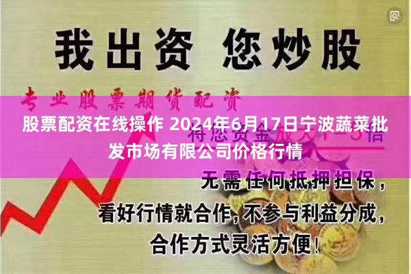 股票配资在线操作 2024年6月17日宁波蔬菜批发市场有限公司价格行情