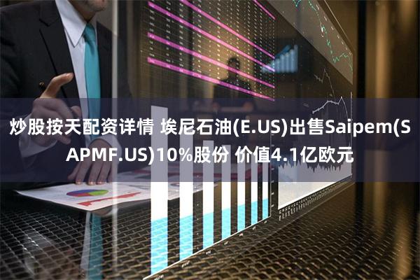 炒股按天配资详情 埃尼石油(E.US)出售Saipem(SAPMF.US)10%股份 价值4.1亿欧元