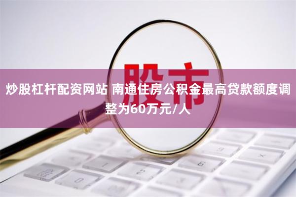 炒股杠杆配资网站 南通住房公积金最高贷款额度调整为60万元/人