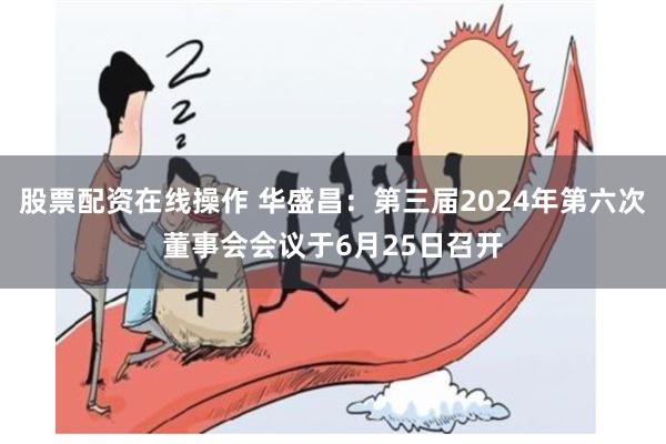 股票配资在线操作 华盛昌：第三届2024年第六次董事会会议于6月25日召开