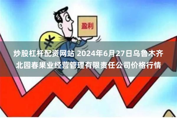 炒股杠杆配资网站 2024年6月27日乌鲁木齐北园春果业经营管理有限责任公司价格行情