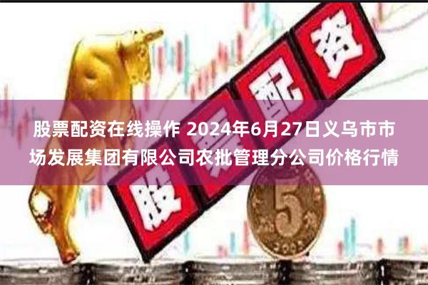 股票配资在线操作 2024年6月27日义乌市市场发展集团有限公司农批管理分公司价格行情