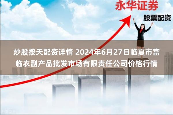 炒股按天配资详情 2024年6月27日临夏市富临农副产品批发市场有限责任公司价格行情