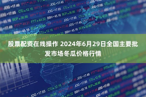 股票配资在线操作 2024年6月29日全国主要批发市场冬瓜价格行情