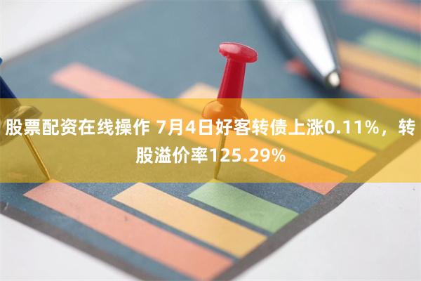 股票配资在线操作 7月4日好客转债上涨0.11%，转股溢价率125.29%