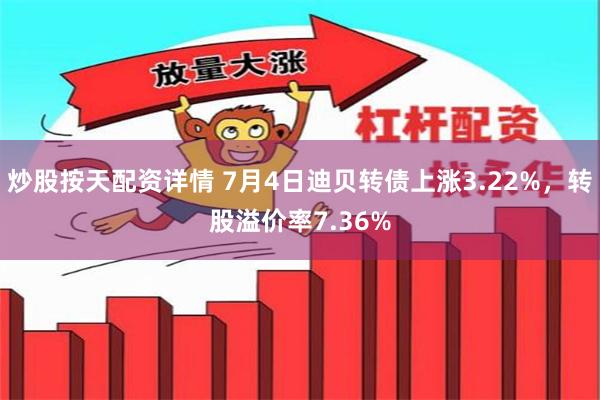 炒股按天配资详情 7月4日迪贝转债上涨3.22%，转股溢价率7.36%