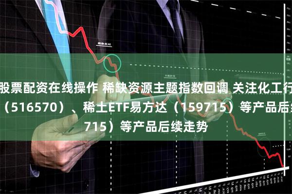 股票配资在线操作 稀缺资源主题指数回调 关注化工行业ETF（516570）、稀土ETF易方达（159715）等产品后续走势