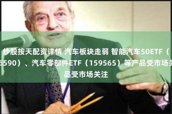 炒股按天配资详情 汽车板块走弱 智能汽车50ETF（516590）、汽车零部件ETF（159565）等产品受市场关注