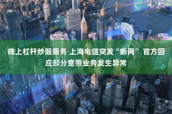 线上杠杆炒股服务 上海电信突发“断网” 官方回应部分宽带业务发生异常