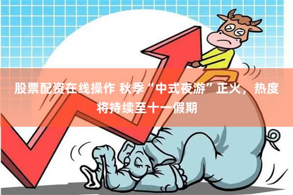 股票配资在线操作 秋季“中式夜游”正火，热度将持续至十一假期