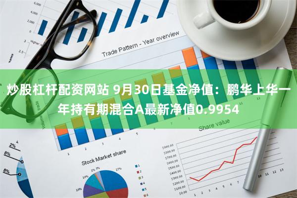 炒股杠杆配资网站 9月30日基金净值：鹏华上华一年持有期混合A最新净值0.9954