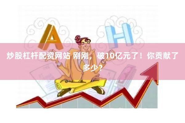 炒股杠杆配资网站 刚刚，破10亿元了！你贡献了多少？