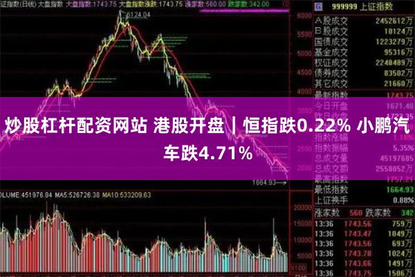 炒股杠杆配资网站 港股开盘｜恒指跌0.22% 小鹏汽车跌4.71%