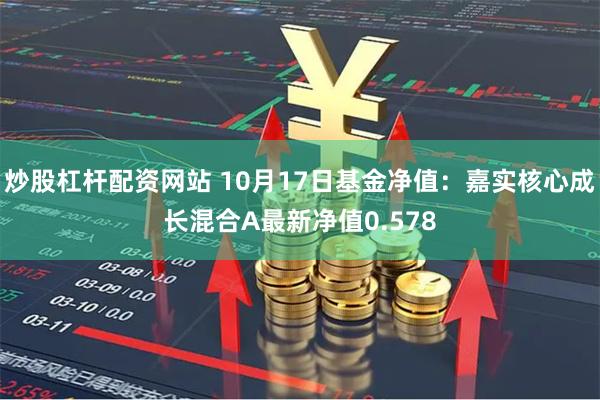 炒股杠杆配资网站 10月17日基金净值：嘉实核心成长混合A最新净值0.578