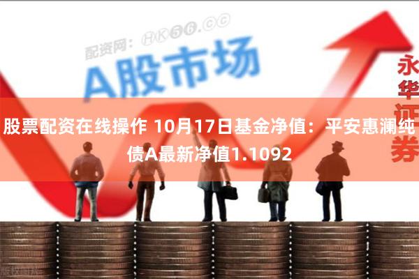 股票配资在线操作 10月17日基金净值：平安惠澜纯债A最新净值1.1092