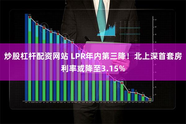 炒股杠杆配资网站 LPR年内第三降！北上深首套房利率或降至3.15%