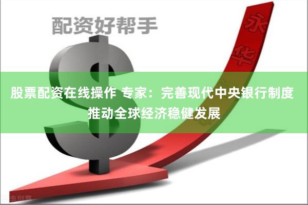 股票配资在线操作 专家：完善现代中央银行制度 推动全球经济稳健发展