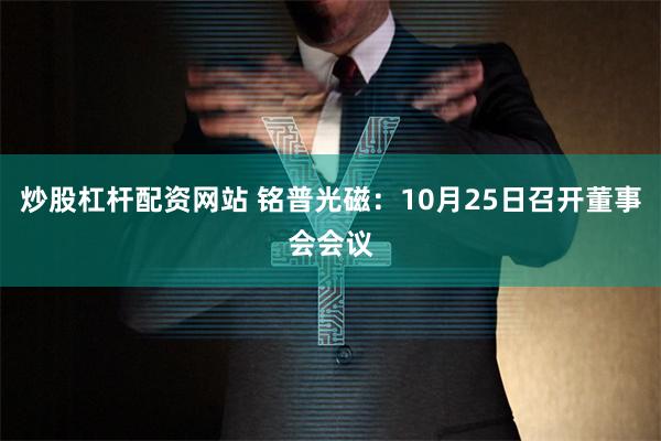 炒股杠杆配资网站 铭普光磁：10月25日召开董事会会议