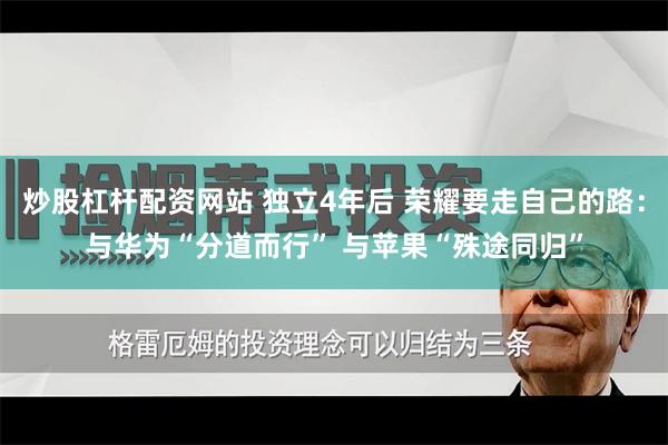 炒股杠杆配资网站 独立4年后 荣耀要走自己的路：与华为“分道而行” 与苹果“殊途同归”