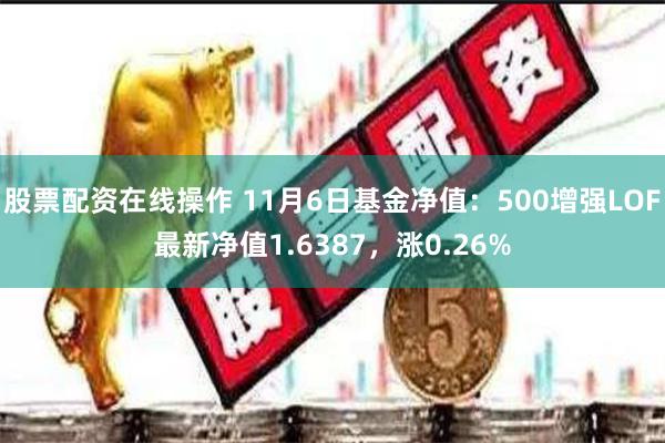 股票配资在线操作 11月6日基金净值：500增强LOF最新净值1.6387，涨0.26%