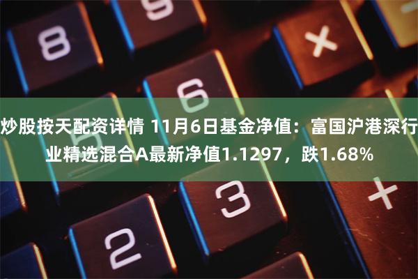 炒股按天配资详情 11月6日基金净值：富国沪港深行业精选混合A最新净值1.1297，跌1.68%