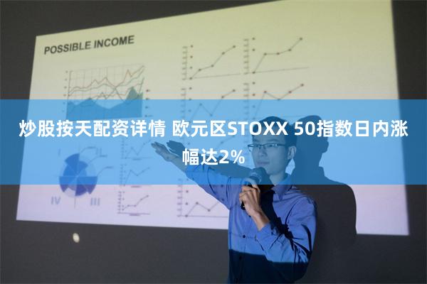 炒股按天配资详情 欧元区STOXX 50指数日内涨幅达2%