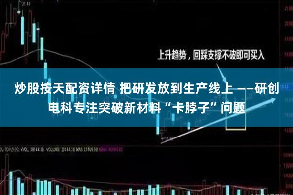 炒股按天配资详情 把研发放到生产线上 ——研创电科专注突破新材料“卡脖子”问题