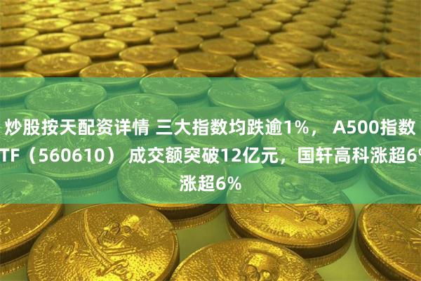 炒股按天配资详情 三大指数均跌逾1%， A500指数ETF（560610） 成交额突破12亿元，国轩高科涨超6%